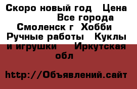 Скоро новый год › Цена ­ 300-500 - Все города, Смоленск г. Хобби. Ручные работы » Куклы и игрушки   . Иркутская обл.